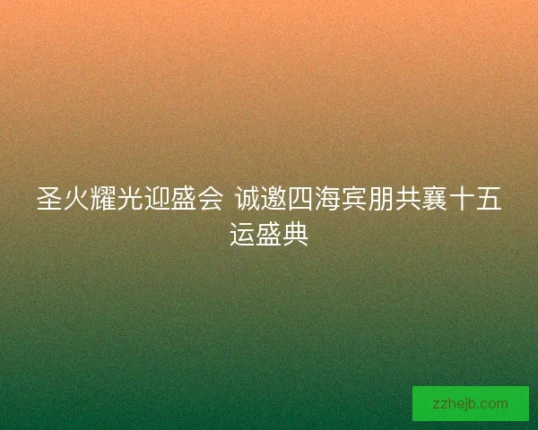 圣火耀光迎盛会 诚邀四海宾朋共襄十五运盛典
