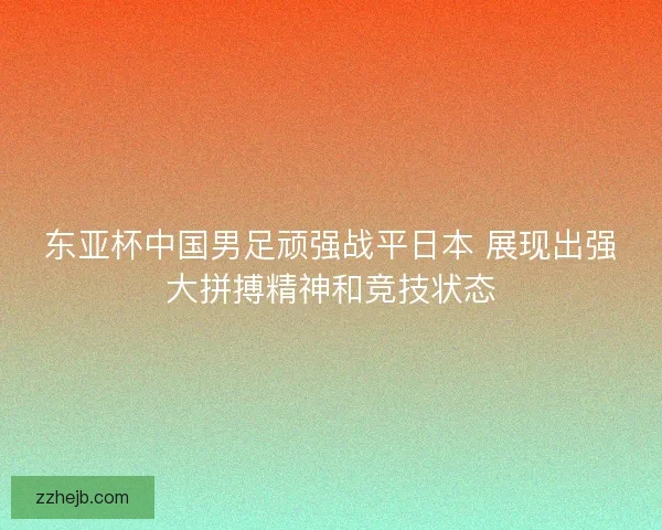 东亚杯中国男足顽强战平日本 展现出强大拼搏精神和竞技状态