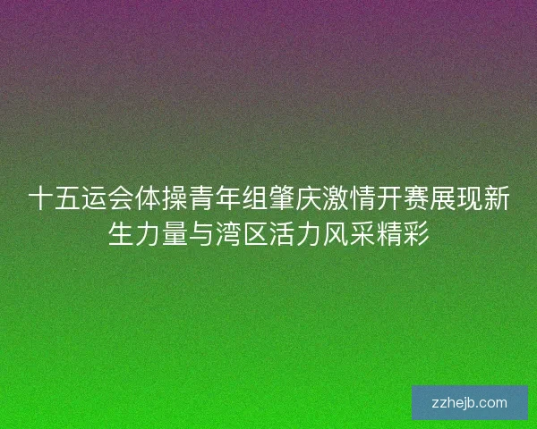 十五运会体操青年组肇庆激情开赛展现新生力量与湾区活力风采精彩