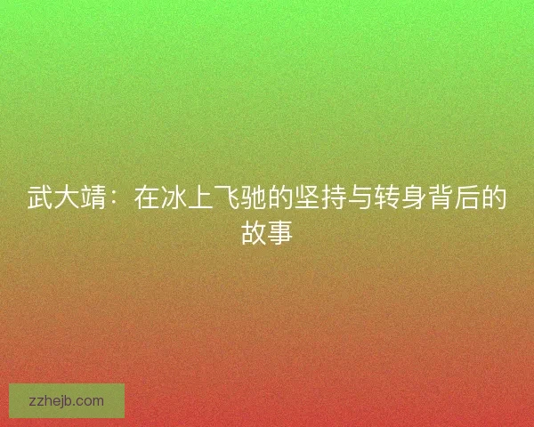 武大靖：在冰上飞驰的坚持与转身背后的故事