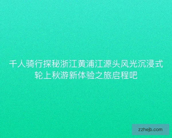 千人骑行探秘浙江黄浦江源头风光沉浸式轮上秋游新体验之旅启程吧