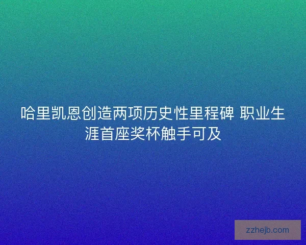 哈里凯恩创造两项历史性里程碑 职业生涯首座奖杯触手可及