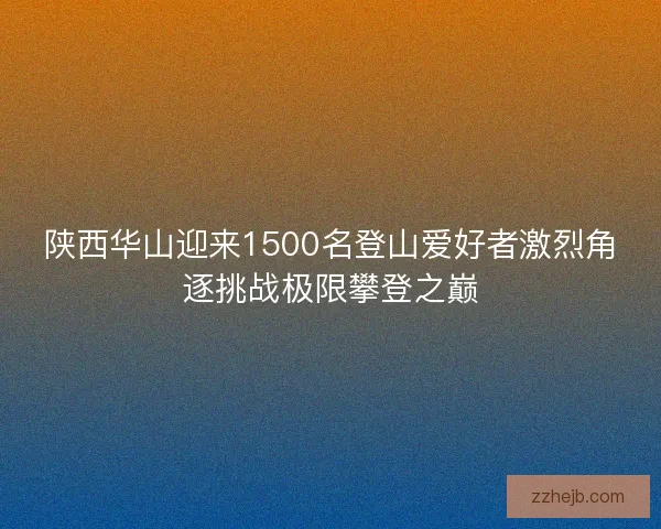 陕西华山迎来1500名登山爱好者激烈角逐挑战极限攀登之巅